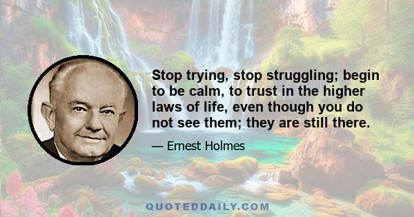 Stop trying, stop struggling; begin to be calm, to trust in the higher laws of life, even though you do not see them; they are still there.