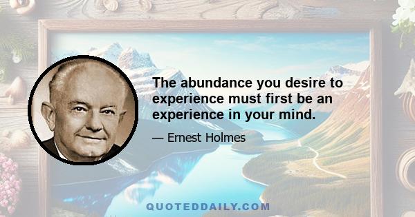 The abundance you desire to experience must first be an experience in your mind.