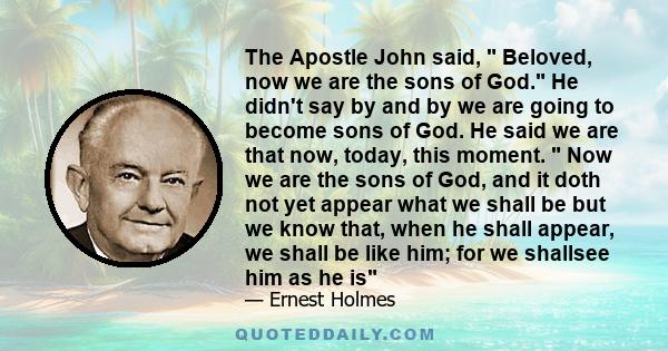 The Apostle John said,  Beloved, now we are the sons of God. He didn't say by and by we are going to become sons of God. He said we are that now, today, this moment.  Now we are the sons of God, and it doth not yet