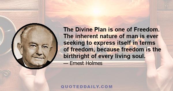 The Divine Plan is one of Freedom. The inherent nature of man is ever seeking to express itself in terms of freedom, because freedom is the birthright of every living soul.