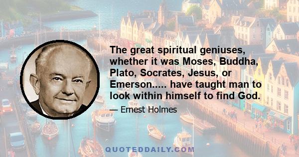 The great spiritual geniuses, whether it was Moses, Buddha, Plato, Socrates, Jesus, or Emerson..... have taught man to look within himself to find God.