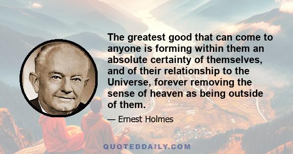 The greatest good that can come to anyone is forming within them an absolute certainty of themselves, and of their relationship to the Universe, forever removing the sense of heaven as being outside of them.