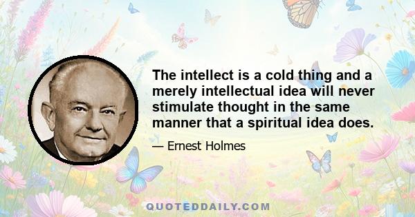 The intellect is a cold thing and a merely intellectual idea will never stimulate thought in the same manner that a spiritual idea does.