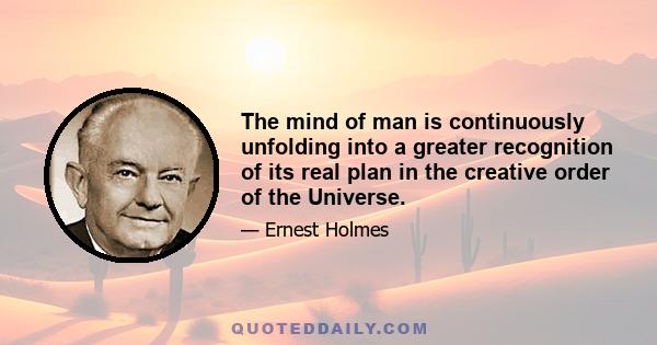 The mind of man is continuously unfolding into a greater recognition of its real plan in the creative order of the Universe.