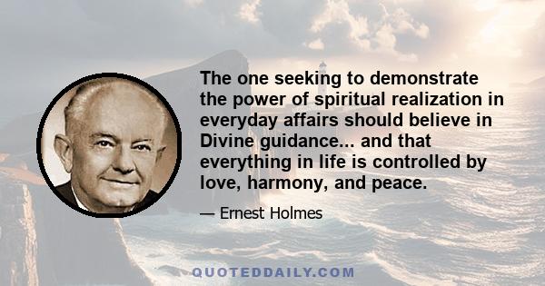 The one seeking to demonstrate the power of spiritual realization in everyday affairs should believe in Divine guidance... and that everything in life is controlled by love, harmony, and peace.