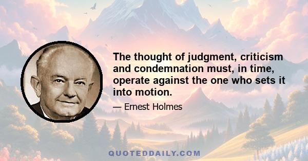 The thought of judgment, criticism and condemnation must, in time, operate against the one who sets it into motion.