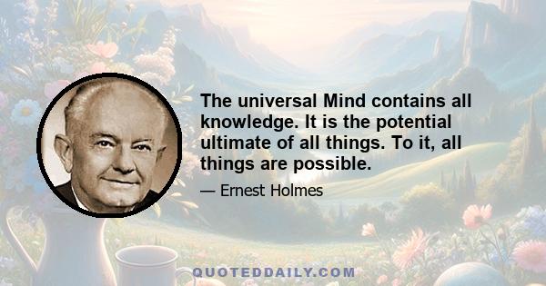 The universal Mind contains all knowledge. It is the potential ultimate of all things. To it, all things are possible.