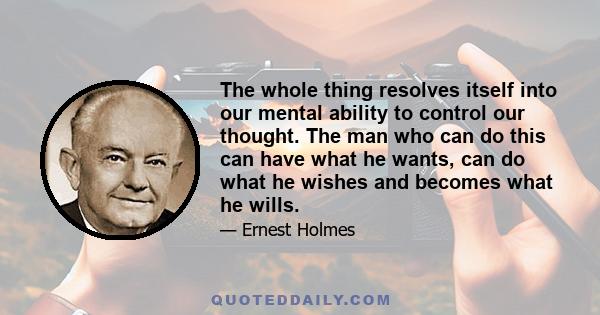 The whole thing resolves itself into our mental ability to control our thought. The man who can do this can have what he wants, can do what he wishes and becomes what he wills.