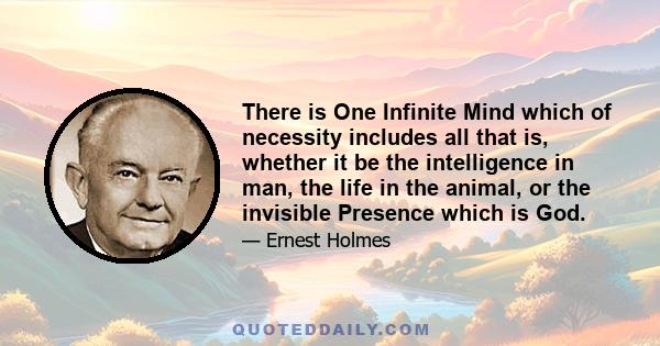 There is One Infinite Mind which of necessity includes all that is, whether it be the intelligence in man, the life in the animal, or the invisible Presence which is God.