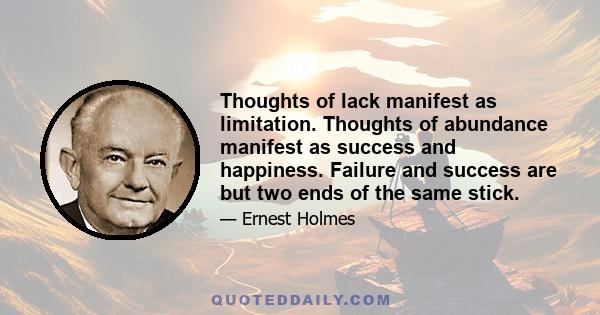 Thoughts of lack manifest as limitation. Thoughts of abundance manifest as success and happiness. Failure and success are but two ends of the same stick.