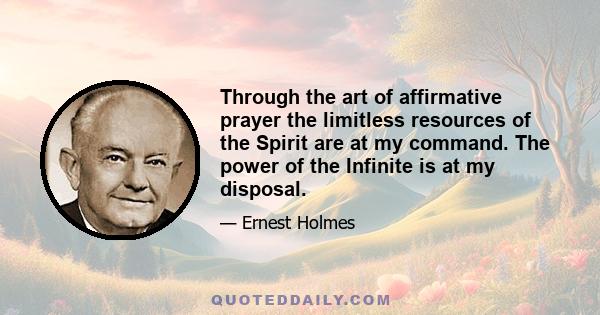 Through the art of affirmative prayer the limitless resources of the Spirit are at my command. The power of the Infinite is at my disposal.