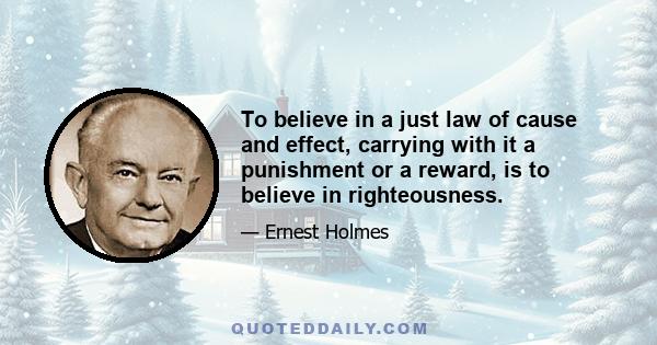 To believe in a just law of cause and effect, carrying with it a punishment or a reward, is to believe in righteousness.