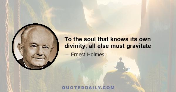 To the soul that knows its own divinity, all else must gravitate