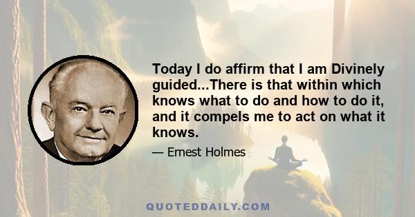 Today I do affirm that I am Divinely guided...There is that within which knows what to do and how to do it, and it compels me to act on what it knows.