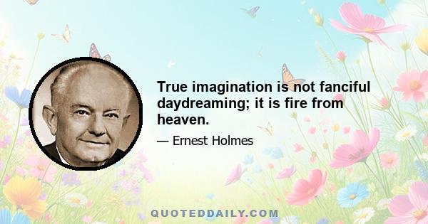 True imagination is not fanciful daydreaming; it is fire from heaven.