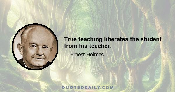 True teaching liberates the student from his teacher.