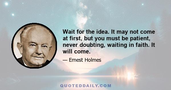 Wait for the idea. It may not come at first, but you must be patient, never doubting, waiting in faith. It will come.