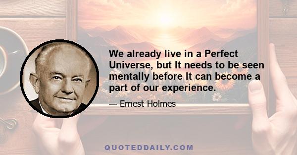 We already live in a Perfect Universe, but It needs to be seen mentally before It can become a part of our experience.