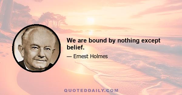 We are bound by nothing except belief.