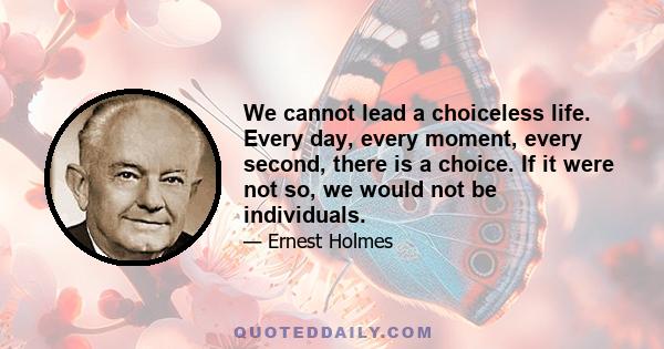 We cannot lead a choiceless life. Every day, every moment, every second, there is a choice. If it were not so, we would not be individuals.