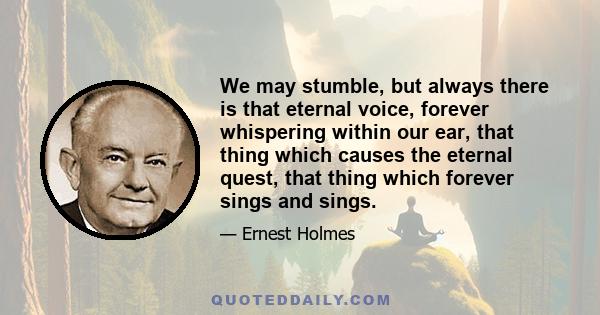 We may stumble, but always there is that eternal voice, forever whispering within our ear, that thing which causes the eternal quest, that thing which forever sings and sings.