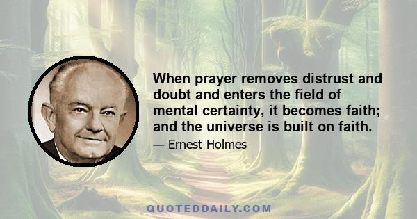 When prayer removes distrust and doubt and enters the field of mental certainty, it becomes faith; and the universe is built on faith.