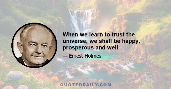 When we learn to trust the universe, we shall be happy, prosperous and well