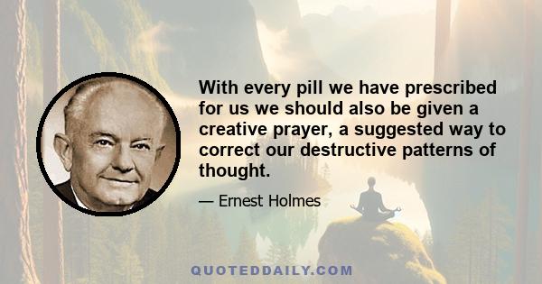 With every pill we have prescribed for us we should also be given a creative prayer, a suggested way to correct our destructive patterns of thought.