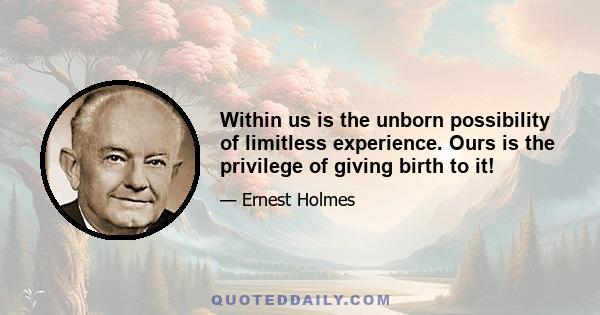 Within us is the unborn possibility of limitless experience. Ours is the privilege of giving birth to it!