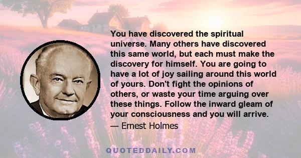 You have discovered the spiritual universe. Many others have discovered this same world, but each must make the discovery for himself. You are going to have a lot of joy sailing around this world of yours. Don't fight