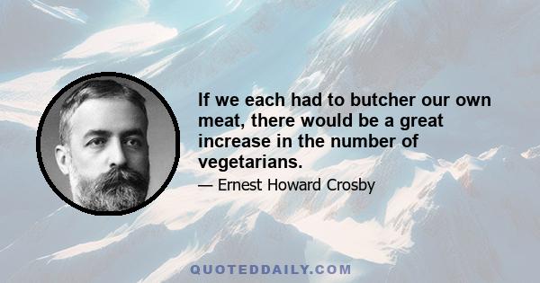 If we each had to butcher our own meat, there would be a great increase in the number of vegetarians.