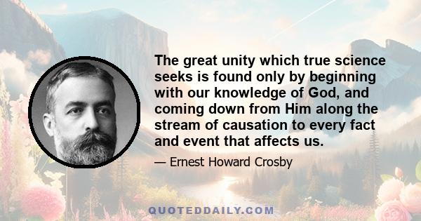 The great unity which true science seeks is found only by beginning with our knowledge of God, and coming down from Him along the stream of causation to every fact and event that affects us.