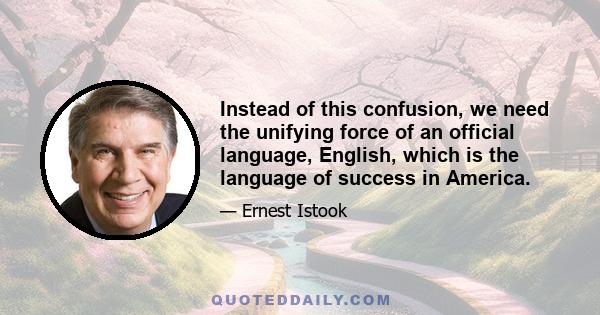 Instead of this confusion, we need the unifying force of an official language, English, which is the language of success in America.