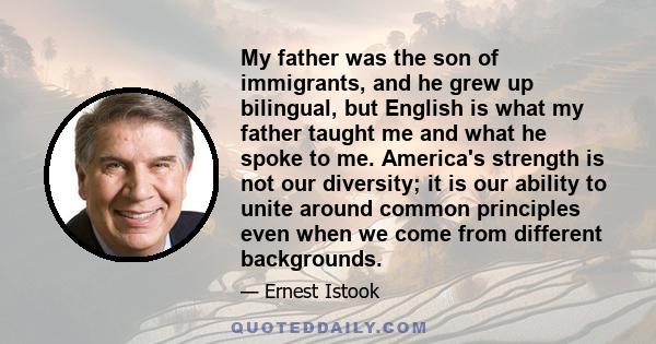 My father was the son of immigrants, and he grew up bilingual, but English is what my father taught me and what he spoke to me. America's strength is not our diversity; it is our ability to unite around common