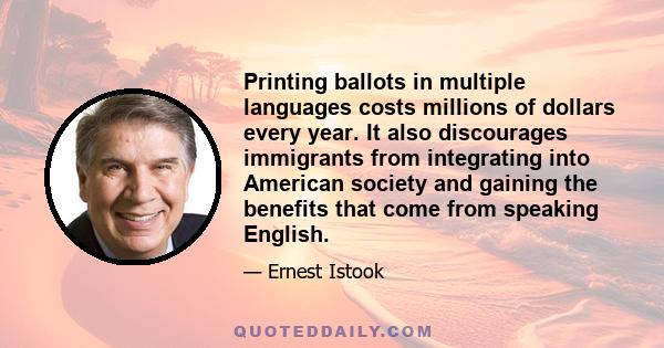 Printing ballots in multiple languages costs millions of dollars every year. It also discourages immigrants from integrating into American society and gaining the benefits that come from speaking English.