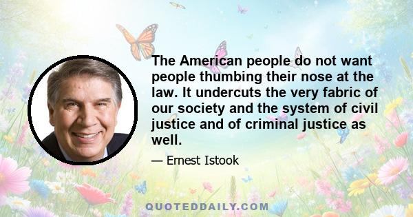 The American people do not want people thumbing their nose at the law. It undercuts the very fabric of our society and the system of civil justice and of criminal justice as well.