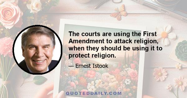 The courts are using the First Amendment to attack religion, when they should be using it to protect religion.