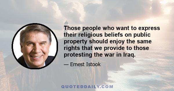 Those people who want to express their religious beliefs on public property should enjoy the same rights that we provide to those protesting the war in Iraq.