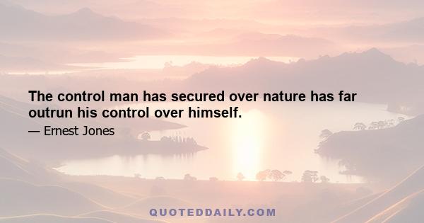 The control man has secured over nature has far outrun his control over himself.