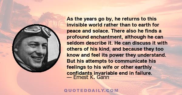 As the years go by, he returns to this invisible world rather than to earth for peace and solace. There also he finds a profound enchantment, although he can seldom describe it. He can discuss it with others of his