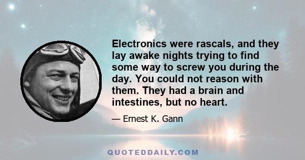 Electronics were rascals, and they lay awake nights trying to find some way to screw you during the day. You could not reason with them. They had a brain and intestines, but no heart.