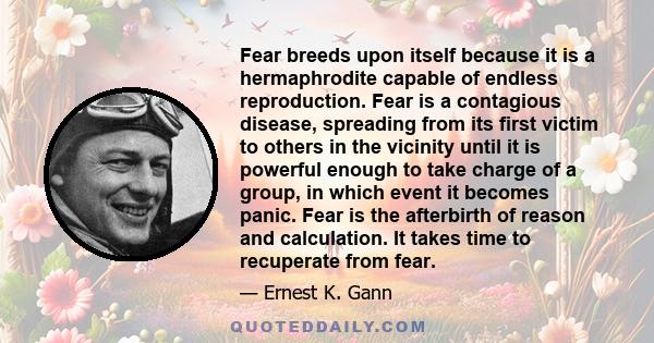 Fear breeds upon itself because it is a hermaphrodite capable of endless reproduction. Fear is a contagious disease, spreading from its first victim to others in the vicinity until it is powerful enough to take charge