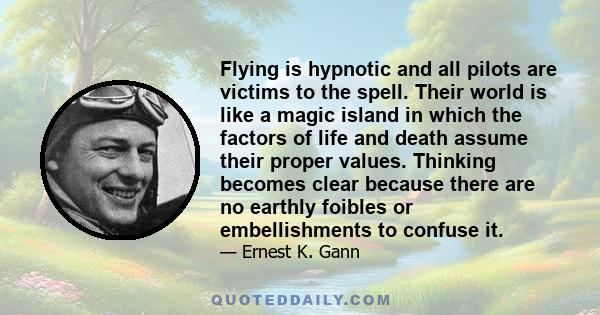 Flying is hypnotic and all pilots are victims to the spell. Their world is like a magic island in which the factors of life and death assume their proper values. Thinking becomes clear because there are no earthly