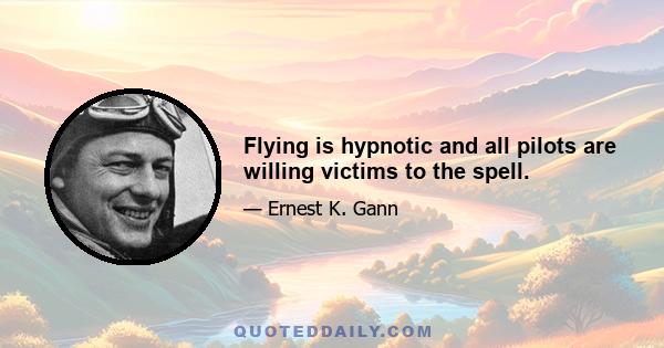 Flying is hypnotic and all pilots are willing victims to the spell.