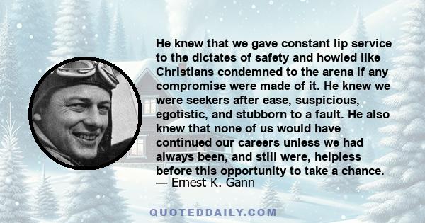 He knew that we gave constant lip service to the dictates of safety and howled like Christians condemned to the arena if any compromise were made of it. He knew we were seekers after ease, suspicious, egotistic, and