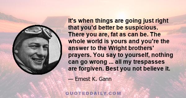 It's when things are going just right that you'd better be suspicious. There you are, fat as can be. The whole world is yours and you're the answer to the Wright brothers' prayers. You say to yourself, nothing can go