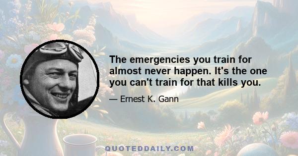 The emergencies you train for almost never happen. It's the one you can't train for that kills you.