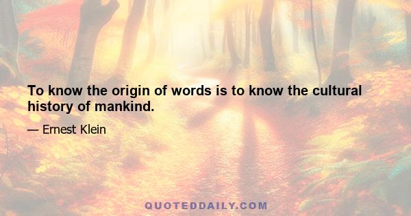 To know the origin of words is to know the cultural history of mankind.