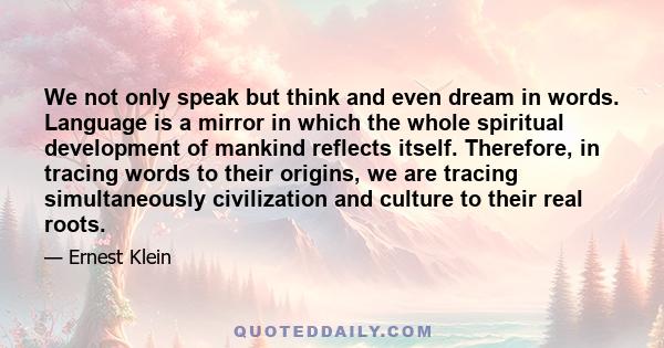 We not only speak but think and even dream in words. Language is a mirror in which the whole spiritual development of mankind reflects itself. Therefore, in tracing words to their origins, we are tracing simultaneously