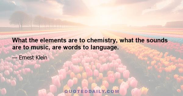 What the elements are to chemistry, what the sounds are to music, are words to language.